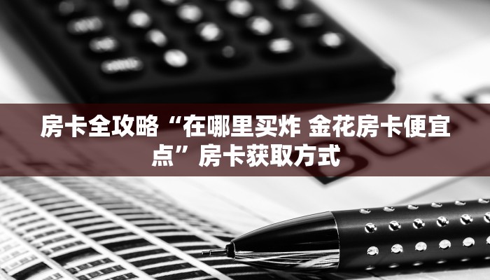 房卡全攻略“在哪里买炸 金花房卡便宜点”房卡获取方式