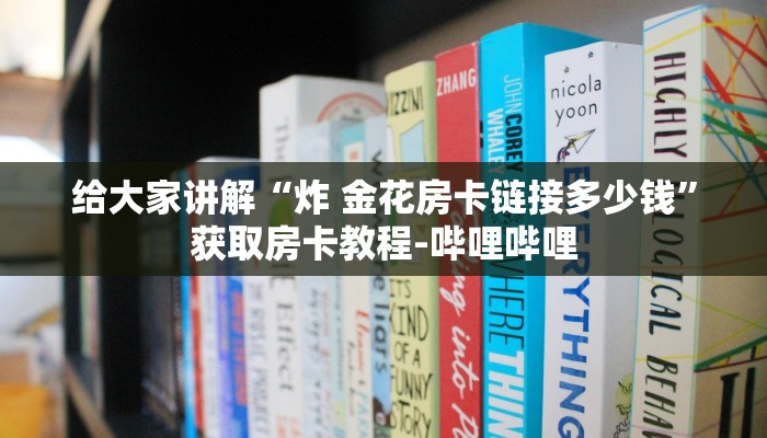 给大家讲解“炸 金花房卡链接多少钱”获取房卡教程-哔哩哔哩