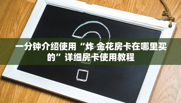 一分钟介绍使用“炸 金花房卡在哪里买的”详细房卡使用教程