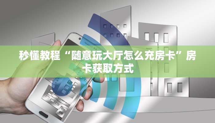 秒懂教程“随意玩大厅怎么充房卡”房卡获取方式