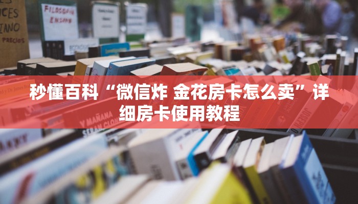 秒懂百科“微信炸 金花房卡怎么卖”详细房卡使用教程
