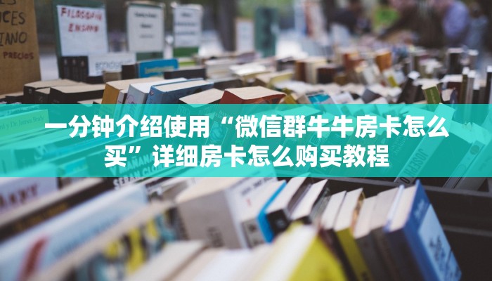一分钟介绍使用“微信群牛牛房卡怎么买”详细房卡怎么购买教程