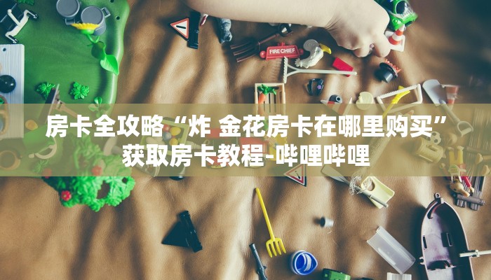 房卡全攻略“炸 金花房卡在哪里购买”获取房卡教程-哔哩哔哩