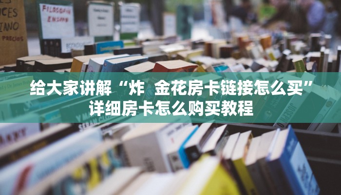 给大家讲解“炸  金花房卡链接怎么买”详细房卡怎么购买教程