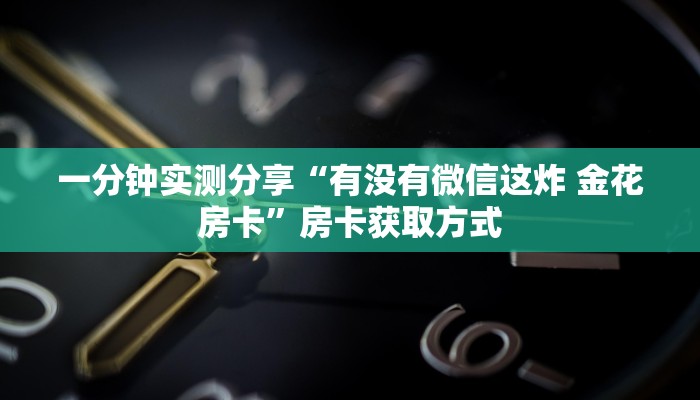 一分钟实测分享“有没有微信这炸 金花房卡”房卡获取方式