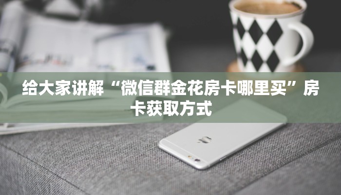 给大家讲解“微信群金花房卡哪里买”房卡获取方式
