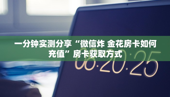 一分钟实测分享“微信炸 金花房卡如何充值”房卡获取方式