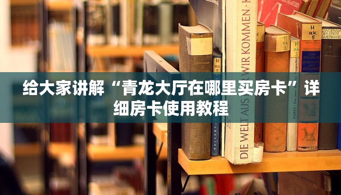 给大家讲解“青龙大厅在哪里买房卡”详细房卡使用教程