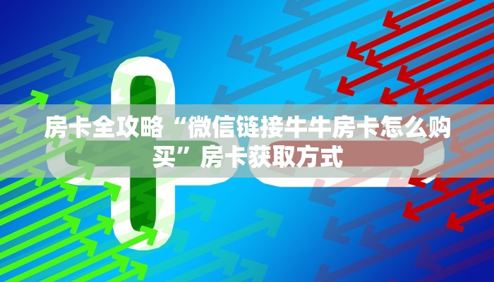 房卡全攻略“微信链接牛牛房卡怎么购买”房卡获取方式