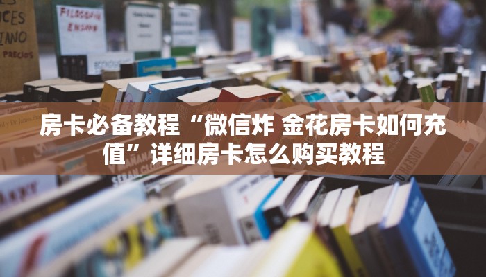 房卡必备教程“微信炸 金花房卡如何充值”详细房卡怎么购买教程