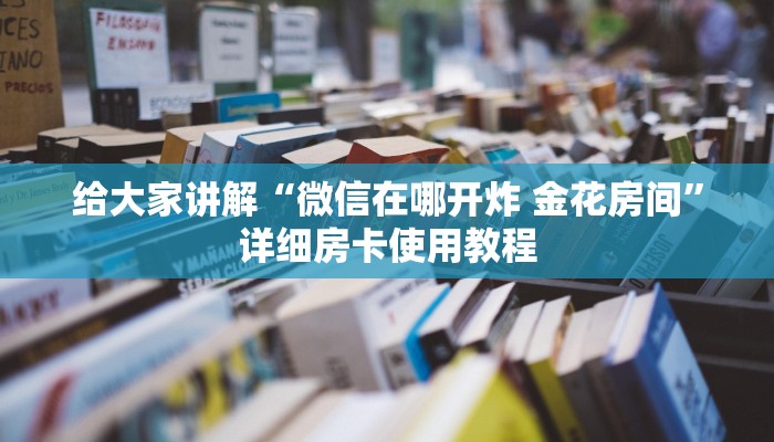 给大家讲解“微信在哪开炸 金花房间”详细房卡使用教程