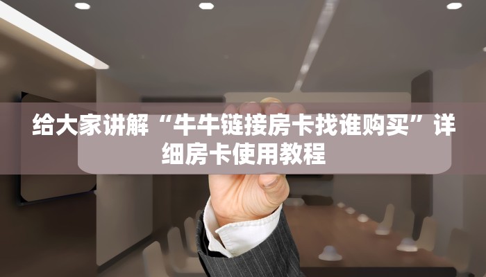 给大家讲解“牛牛链接房卡找谁购买”详细房卡使用教程