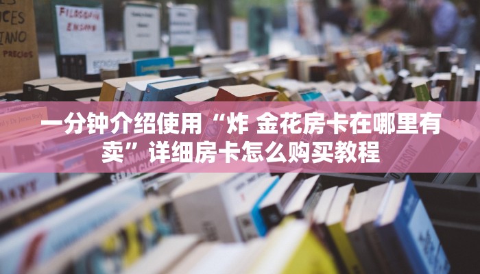 一分钟介绍使用“炸 金花房卡在哪里有卖”详细房卡怎么购买教程