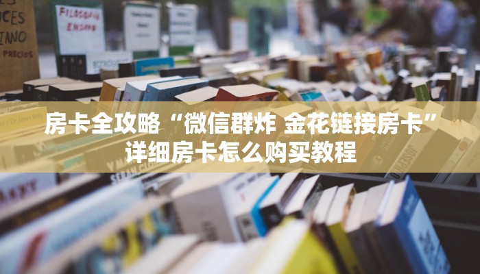 房卡全攻略“微信群炸 金花链接房卡”详细房卡怎么购买教程