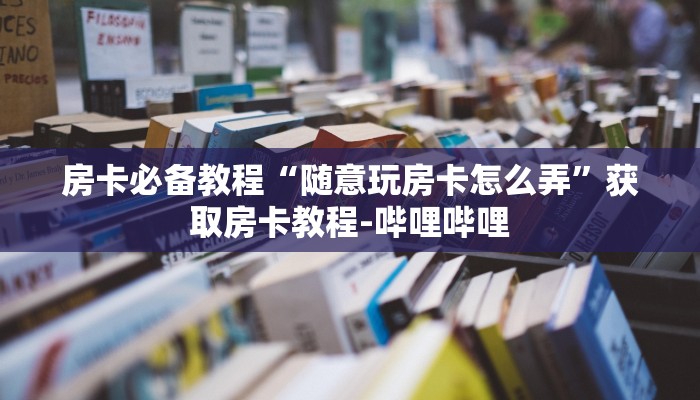 房卡必备教程“随意玩房卡怎么弄”获取房卡教程-哔哩哔哩