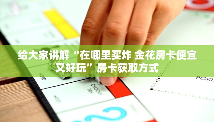 给大家讲解“在哪里买炸 金花房卡便宜又好玩”房卡获取方式