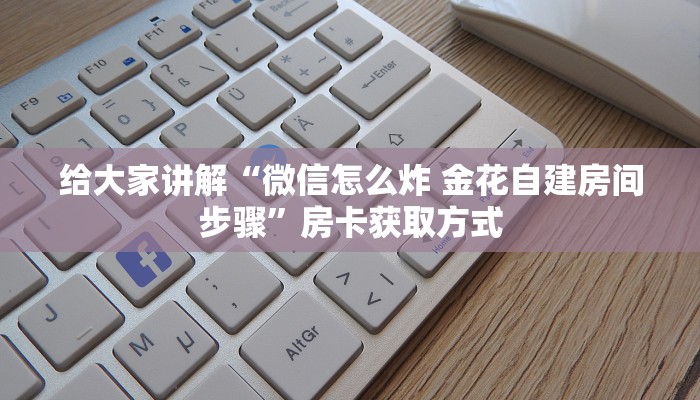 给大家讲解“微信怎么炸 金花自建房间步骤”房卡获取方式