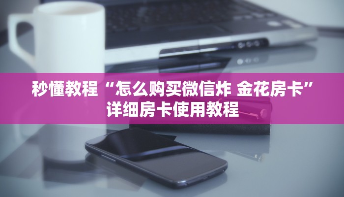 秒懂教程“怎么购买微信炸 金花房卡”详细房卡使用教程