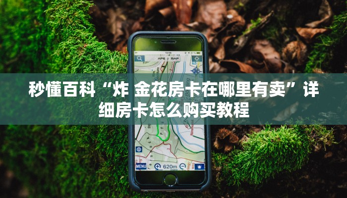 秒懂百科“炸 金花房卡在哪里有卖”详细房卡怎么购买教程