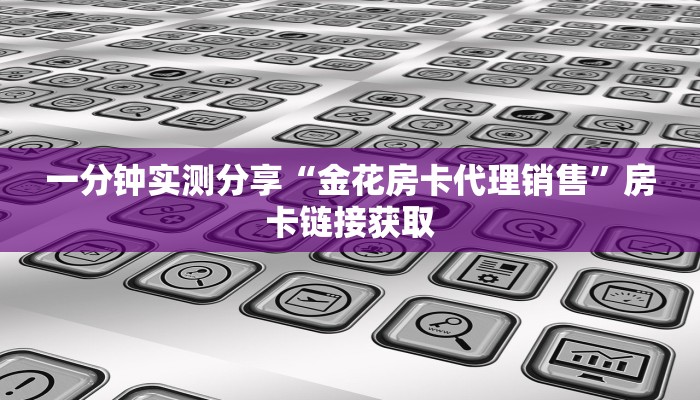 一分钟实测分享“金花房卡代理销售”房卡链接获取