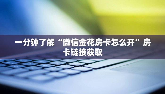 一分钟了解“微信金花房卡怎么开”房卡链接获取