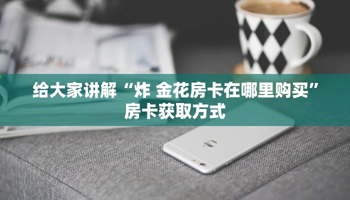 给大家讲解“炸 金花房卡在哪里购买”房卡获取方式
