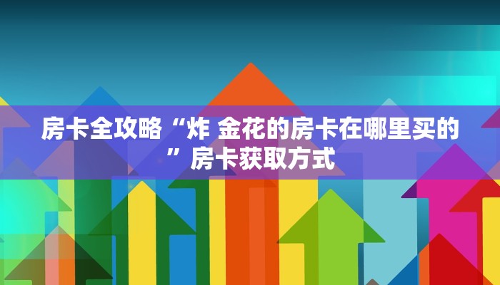 房卡全攻略“炸 金花的房卡在哪里买的”房卡获取方式