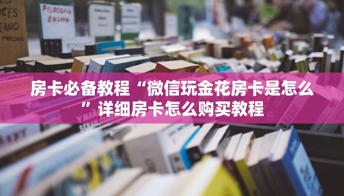 房卡必备教程“微信玩金花房卡是怎么”详细房卡怎么购买教程