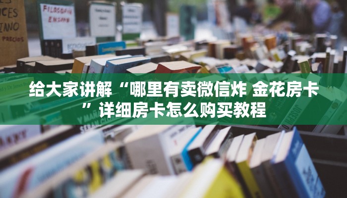给大家讲解“哪里有卖微信炸 金花房卡”详细房卡怎么购买教程