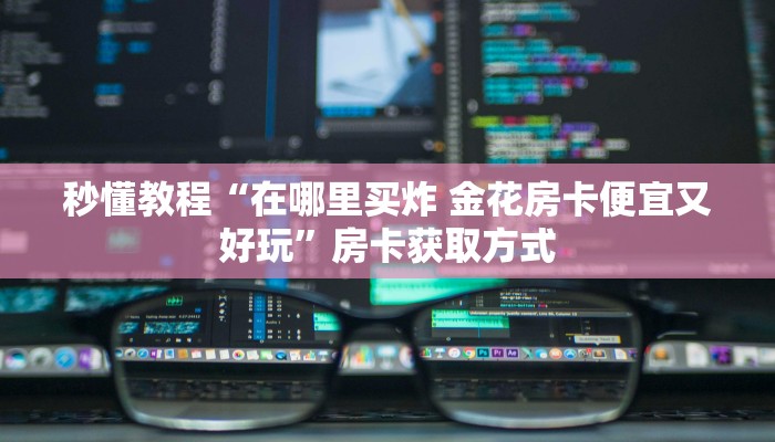 秒懂教程“在哪里买炸 金花房卡便宜又好玩”房卡获取方式