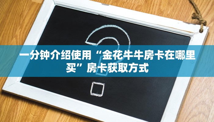 一分钟介绍使用“金花牛牛房卡在哪里买”房卡获取方式
