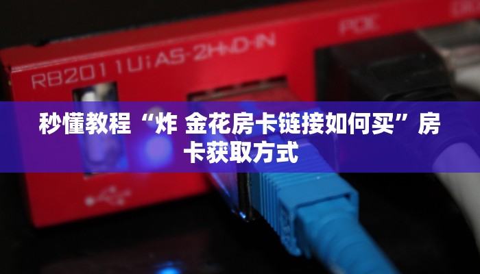 秒懂教程“炸 金花房卡链接如何买”房卡获取方式