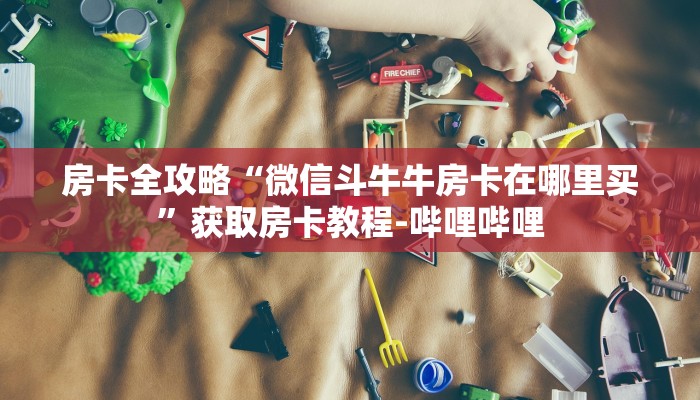 房卡全攻略“微信斗牛牛房卡在哪里买”获取房卡教程-哔哩哔哩