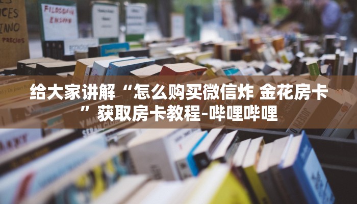 给大家讲解“怎么购买微信炸 金花房卡”获取房卡教程-哔哩哔哩