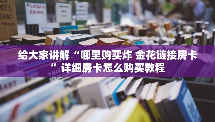 给大家讲解“哪里购买炸 金花链接房卡”详细房卡怎么购买教程
