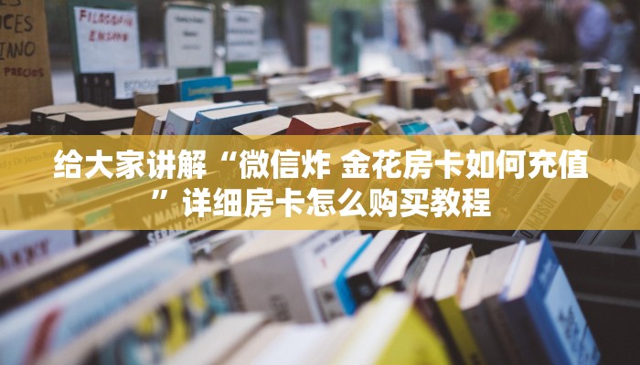 给大家讲解“微信炸 金花房卡如何充值”详细房卡怎么购买教程