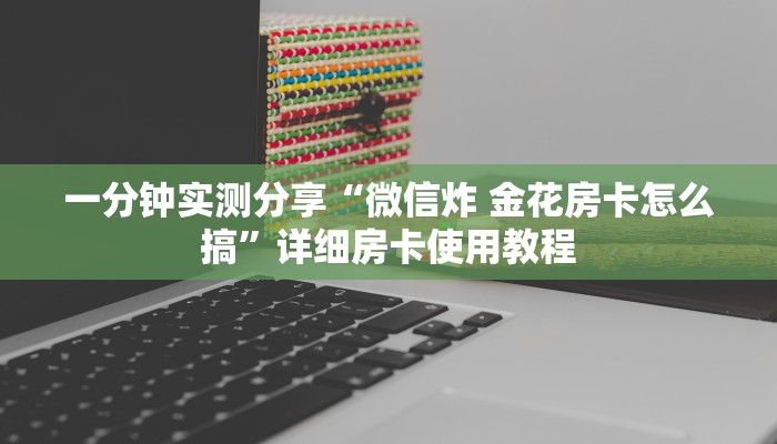 一分钟实测分享“微信炸 金花房卡怎么搞”详细房卡使用教程