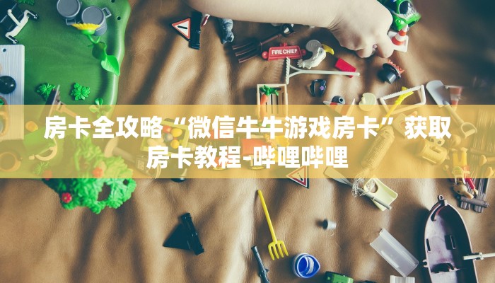 房卡全攻略“微信牛牛游戏房卡”获取房卡教程-哔哩哔哩