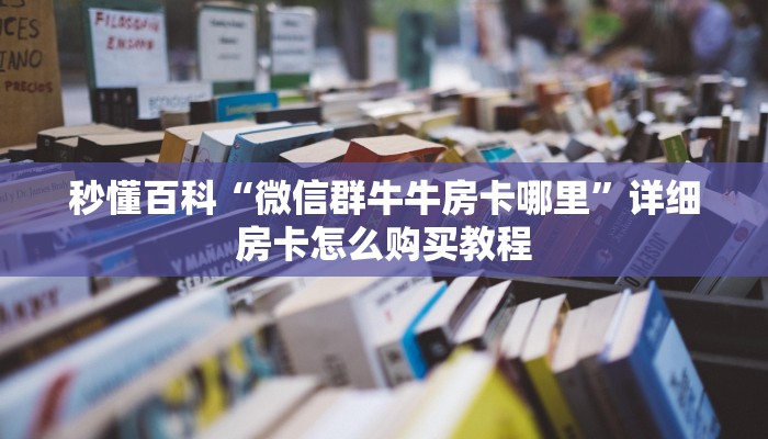 秒懂百科“微信群牛牛房卡哪里”详细房卡怎么购买教程