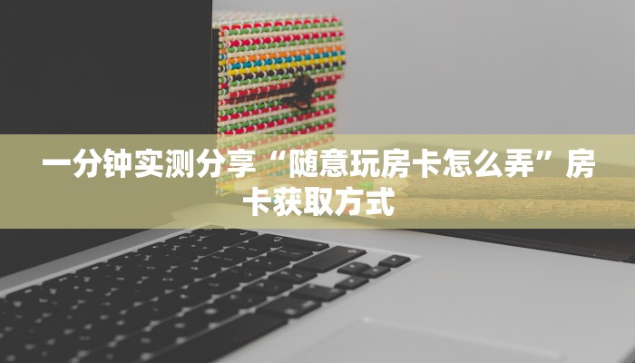 一分钟实测分享“随意玩房卡怎么弄”房卡获取方式