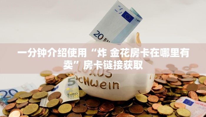一分钟介绍使用“炸 金花房卡在哪里有卖”房卡链接获取