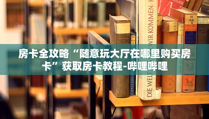 房卡全攻略“随意玩大厅在哪里购买房卡”获取房卡教程-哔哩哔哩
