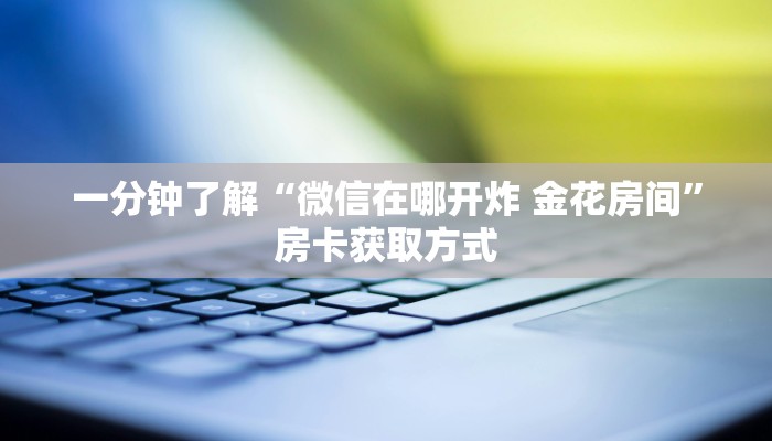 一分钟了解“微信在哪开炸 金花房间”房卡获取方式
