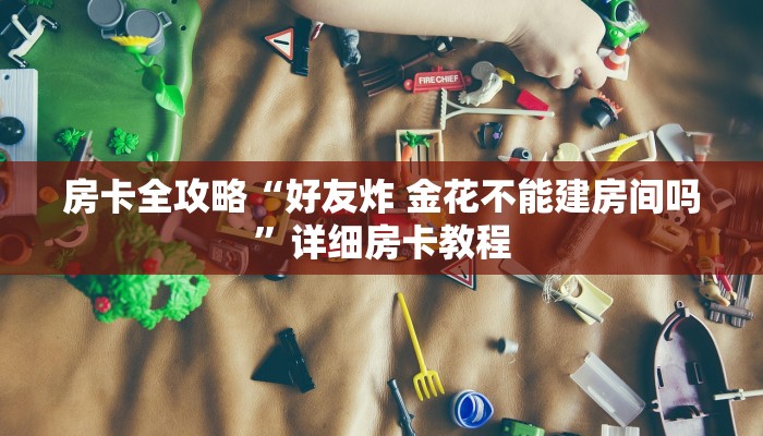 房卡全攻略“好友炸 金花不能建房间吗”详细房卡教程
