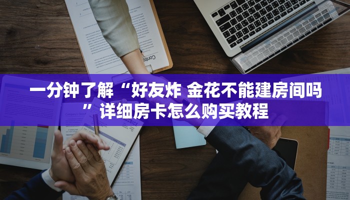 一分钟了解“好友炸 金花不能建房间吗”详细房卡怎么购买教程