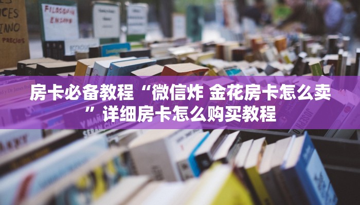 房卡必备教程“微信炸 金花房卡怎么卖”详细房卡怎么购买教程