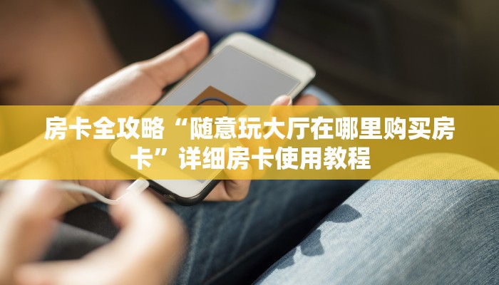房卡全攻略“随意玩大厅在哪里购买房卡”详细房卡使用教程