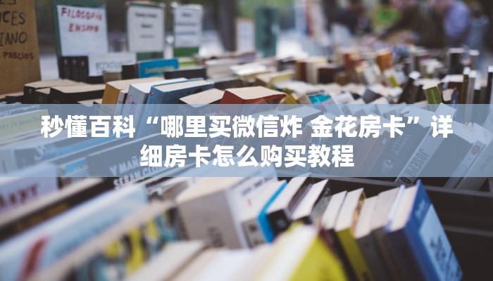 秒懂百科“哪里买微信炸 金花房卡”详细房卡怎么购买教程