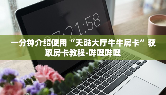 一分钟介绍使用“天酷大厅牛牛房卡”获取房卡教程-哔哩哔哩