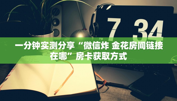 一分钟实测分享“微信炸 金花房间链接在哪”房卡获取方式